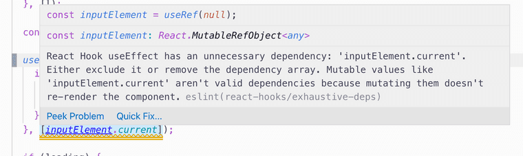 A VSCode window showing an ESLint error in the previous code sample. Reach Hook useEffect has an unnecessary dependecy: inputElement.current. Either exclude it or remove it from the dependency array. Mutable values like inputElement.current aren't valid dependencies because mutating them doesn't re-render the component.