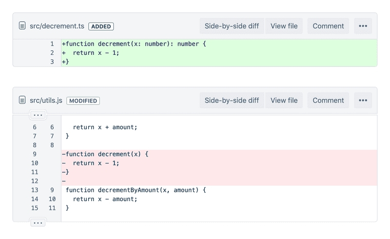 Bitbucket web UI diff
    src/decrement.ts ADDED Side-by-side diff View file Comment More
   `+function decrement(x: number): number {`
   `+  return x - 1;`
   `+}`
    File src/utils.js MODIFIED
    Side-by-side diff View file
    Comment More
       return x + amount;
     }
   `-function decrement(x) {`
   `-  return x - 1;`
   `-}`
   `-`
     function decrementByAmount(x, amount) {
       return x - amount;
     }